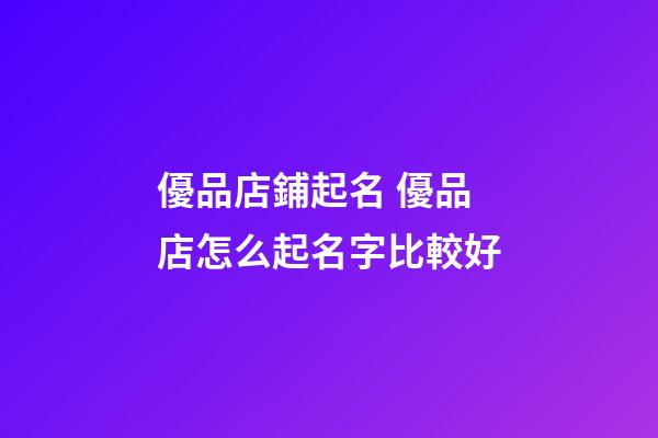 優品店鋪起名 優品店怎么起名字比較好-第1張-店鋪起名-玄機派